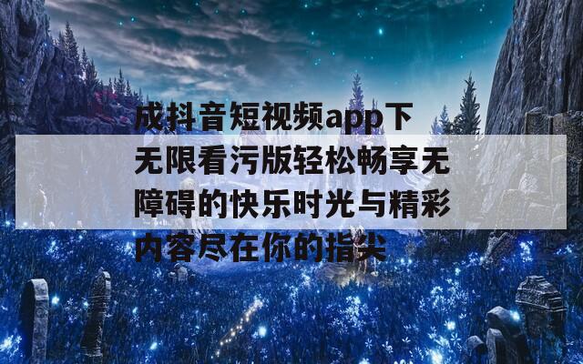 成抖音短视频app下无限看污版轻松畅享无障碍的快乐时光与精彩内容尽在你的指尖