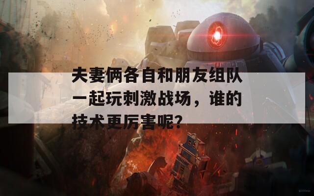 夫妻俩各自和朋友组队一起玩刺激战场，谁的技术更厉害呢？