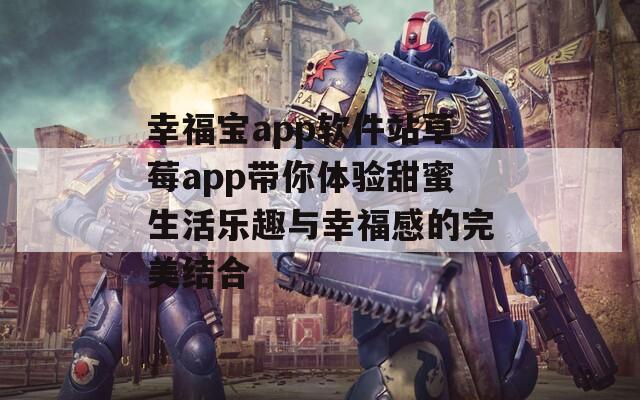 幸福宝app软件站草莓app带你体验甜蜜生活乐趣与幸福感的完美结合