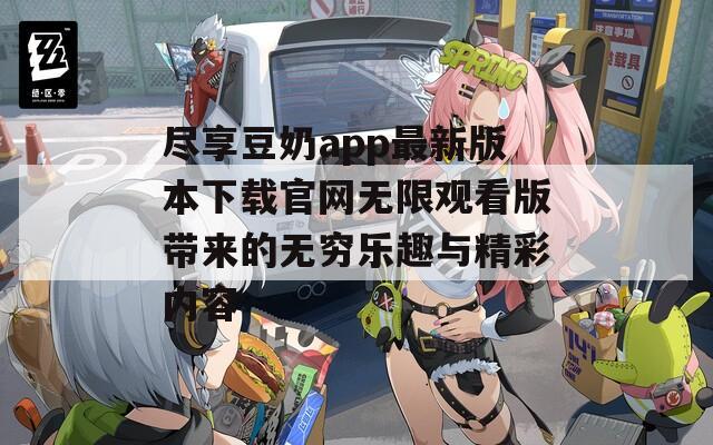 尽享豆奶app最新版本下载官网无限观看版带来的无穷乐趣与精彩内容