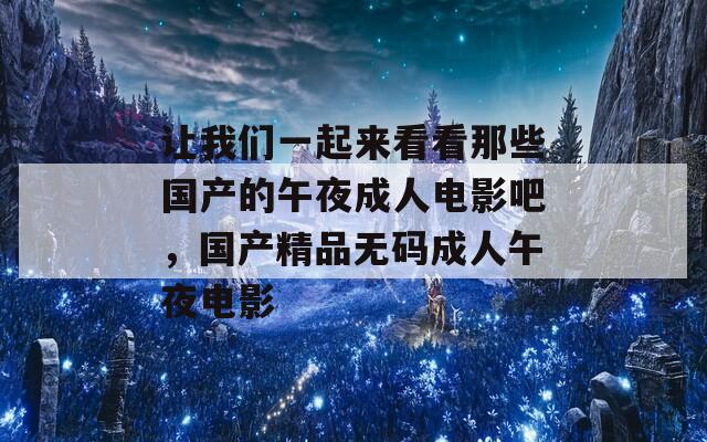 让我们一起来看看那些国产的午夜成人电影吧，国产精品无码成人午夜电影