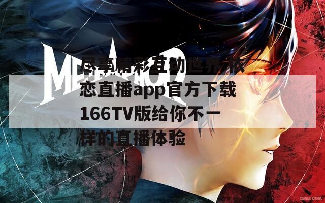 尽享精彩互动世界 依恋直播app官方下载166TV版给你不一样的直播体验