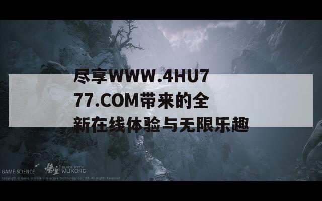 尽享WWW.4HU777.COM带来的全新在线体验与无限乐趣