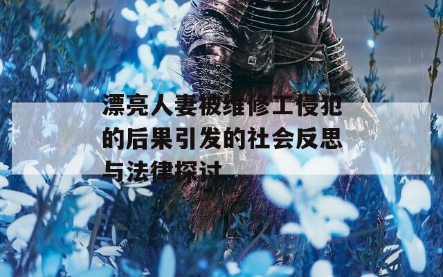 漂亮人妻被维修工侵犯的后果引发的社会反思与法律探讨