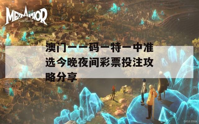 澳门一一码一特一中准选今晚夜间彩票投注攻略分享