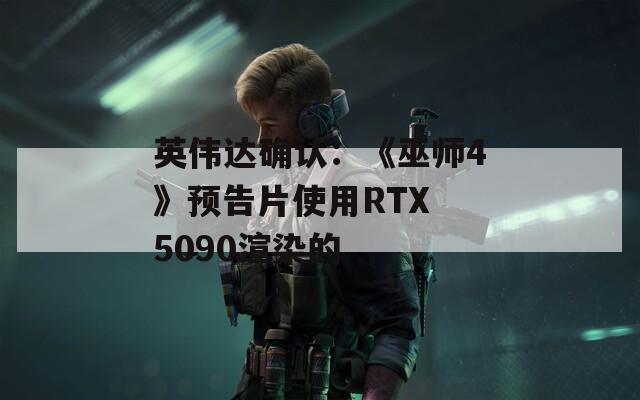 英伟达确认：《巫师4》预告片使用RTX 5090渲染的