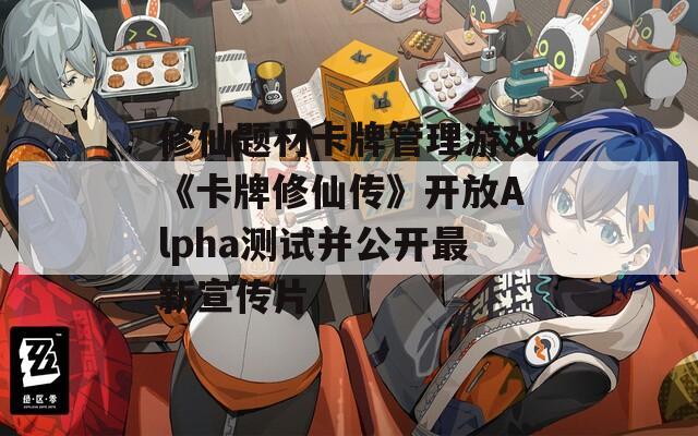 修仙题材卡牌管理游戏《卡牌修仙传》开放Alpha测试并公开最新宣传片