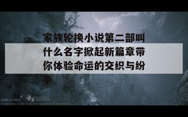 家族轮换小说第二部叫什么名字掀起新篇章带你体验命运的交织与纷争