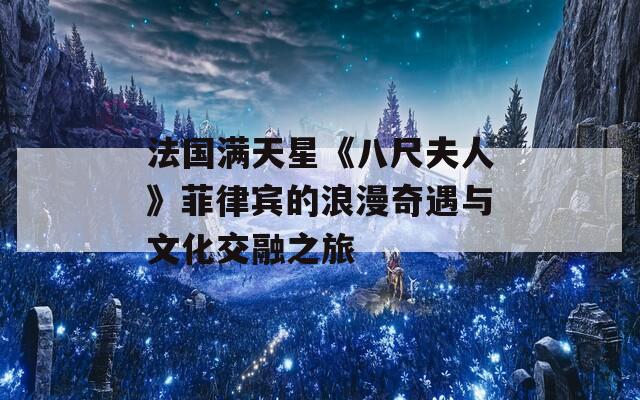 法国满天星《八尺夫人》菲律宾的浪漫奇遇与文化交融之旅