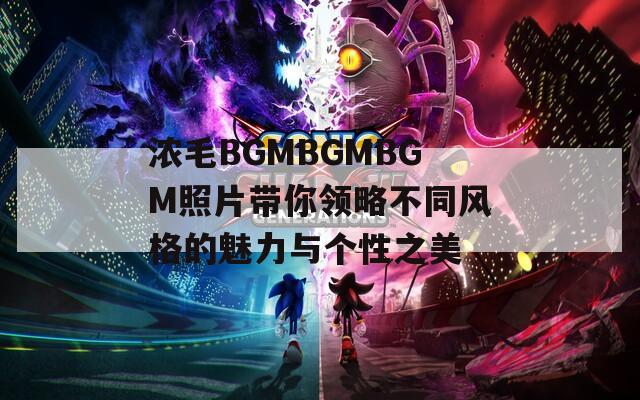 浓毛BGMBGMBGM照片带你领略不同风格的魅力与个性之美