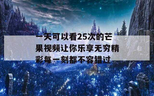 一天可以看25次的芒果视频让你乐享无穷精彩每一刻都不容错过