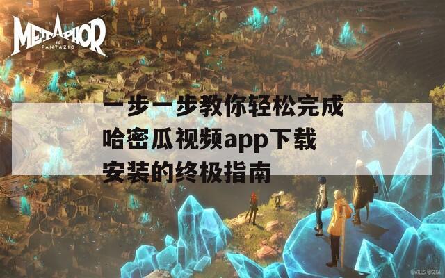 一步一步教你轻松完成哈密瓜视频app下载安装的终极指南