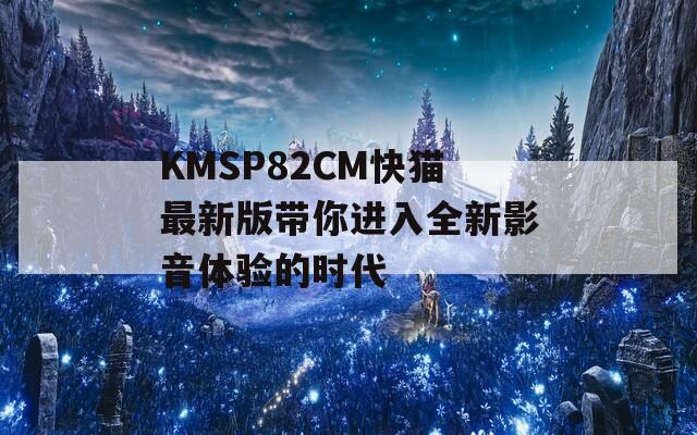 KMSP82CM快猫最新版带你进入全新影音体验的时代