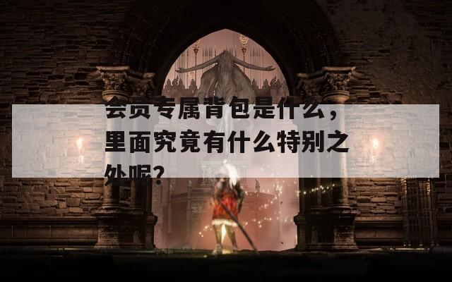 会员专属背包是什么，里面究竟有什么特别之处呢？