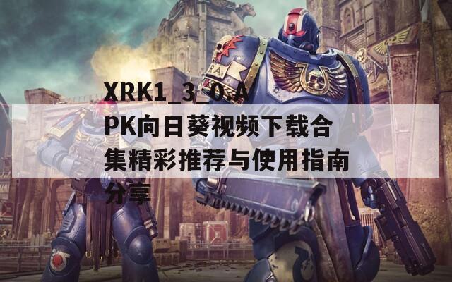 XRK1_3_0.APK向日葵视频下载合集精彩推荐与使用指南分享