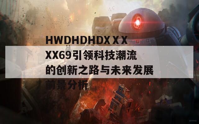 HWDHDHDXⅩXXX69引领科技潮流的创新之路与未来发展前景分析