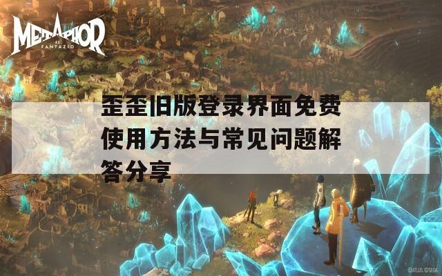 歪歪旧版登录界面免费使用方法与常见问题解答分享