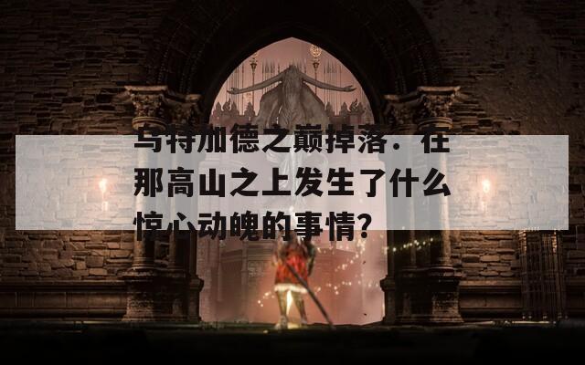 乌特加德之巅掉落：在那高山之上发生了什么惊心动魄的事情？