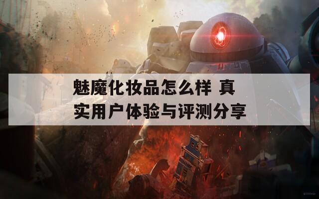 魅魔化妆品怎么样 真实用户体验与评测分享