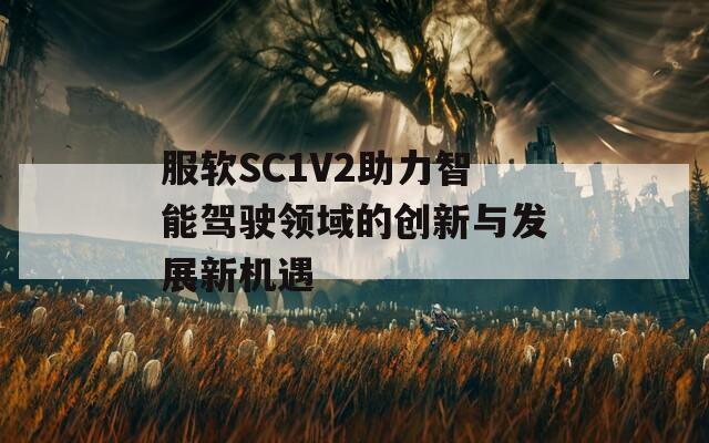 服软SC1V2助力智能驾驶领域的创新与发展新机遇