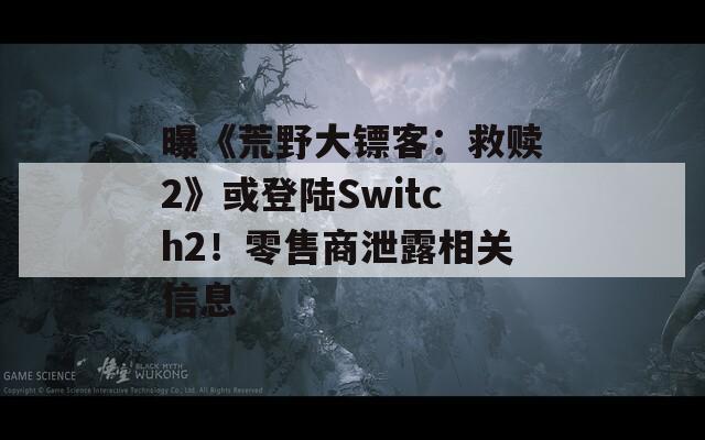 曝《荒野大镖客：救赎2》或登陆Switch2！零售商泄露相关信息