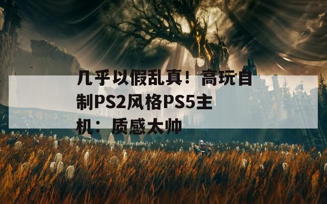 几乎以假乱真！高玩自制PS2风格PS5主机：质感太帅