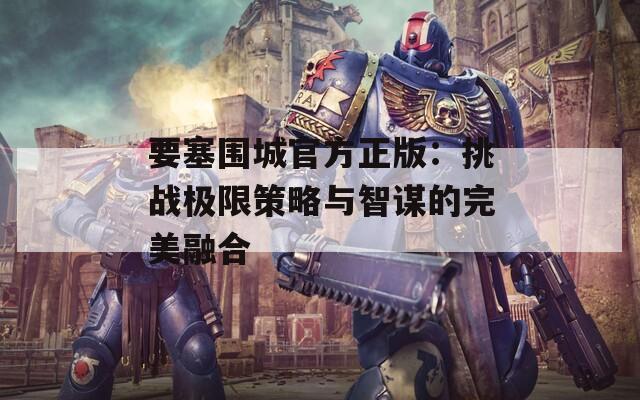 要塞围城官方正版：挑战极限策略与智谋的完美融合