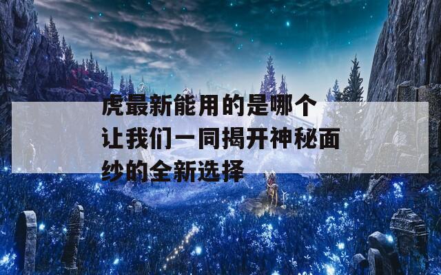 虎最新能用的是哪个 让我们一同揭开神秘面纱的全新选择