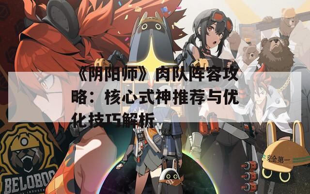 《阴阳师》肉队阵容攻略：核心式神推荐与优化技巧解析