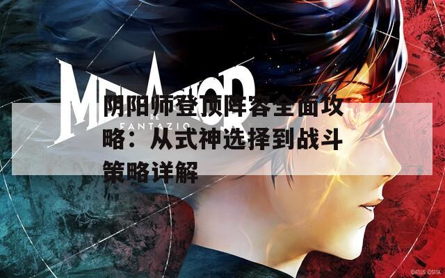 阴阳师登顶阵容全面攻略：从式神选择到战斗策略详解