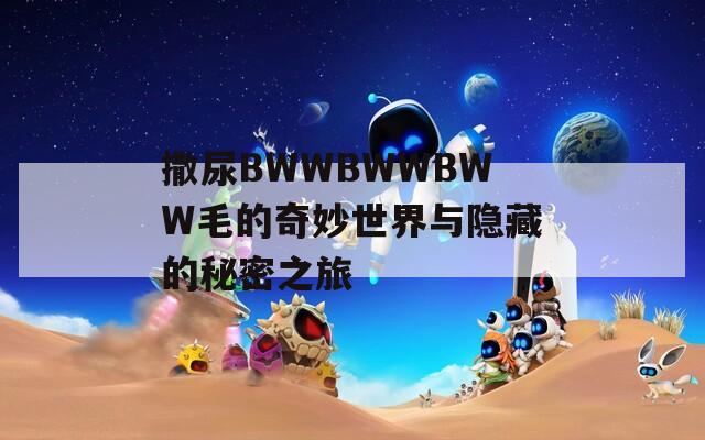 撒尿BWWBWWBWW毛的奇妙世界与隐藏的秘密之旅