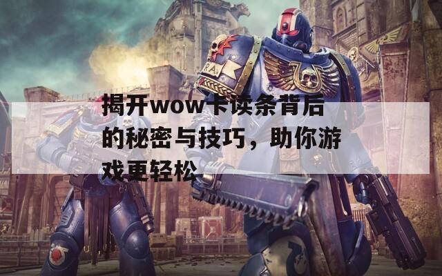 揭开wow卡读条背后的秘密与技巧，助你游戏更轻松