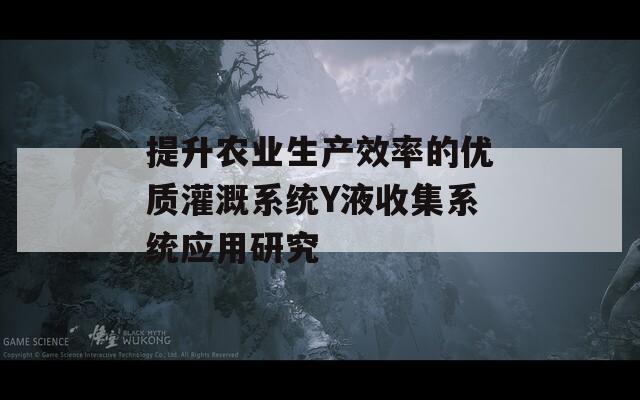 提升农业生产效率的优质灌溉系统Y液收集系统应用研究