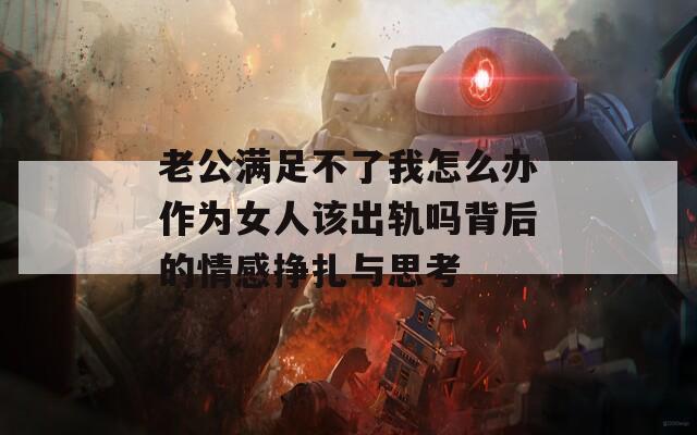 老公满足不了我怎么办作为女人该出轨吗背后的情感挣扎与思考