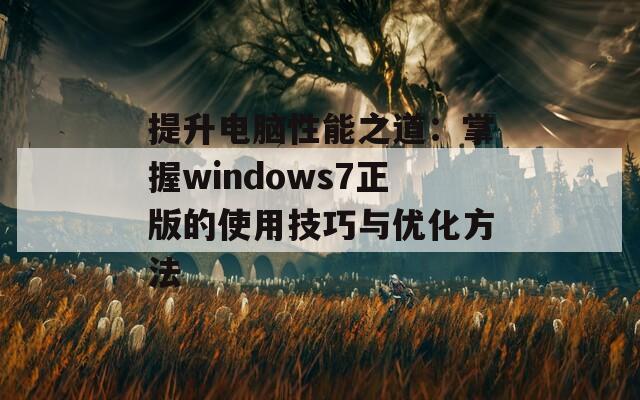 提升电脑性能之道：掌握windows7正版的使用技巧与优化方法