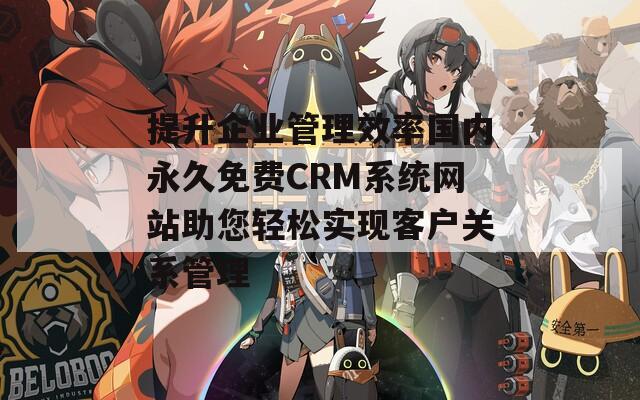 提升企业管理效率国内永久免费CRM系统网站助您轻松实现客户关系管理