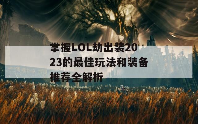 掌握LOL劫出装2023的最佳玩法和装备推荐全解析