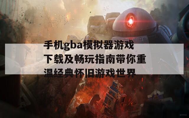 手机gba模拟器游戏下载及畅玩指南带你重温经典怀旧游戏世界