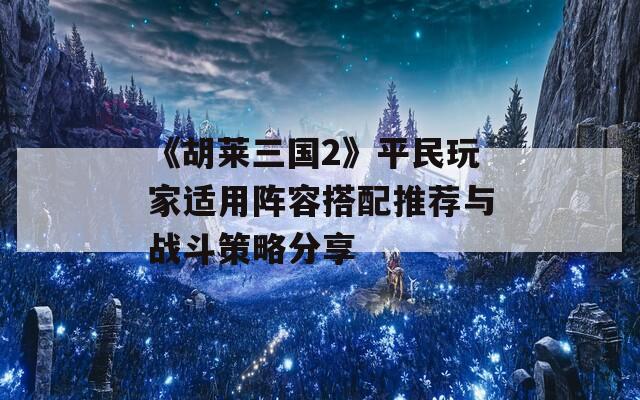 《胡莱三国2》平民玩家适用阵容搭配推荐与战斗策略分享