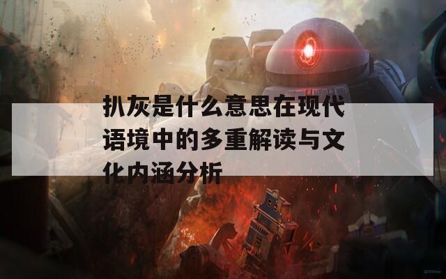 扒灰是什么意思在现代语境中的多重解读与文化内涵分析