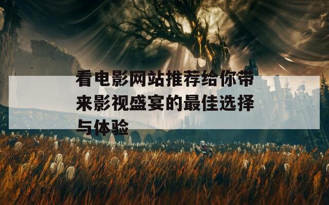 看电影网站推荐给你带来影视盛宴的最佳选择与体验