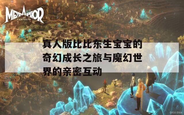 真人版比比东生宝宝的奇幻成长之旅与魔幻世界的亲密互动