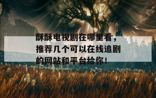 酥酥电视剧在哪里看，推荐几个可以在线追剧的网站和平台给你！