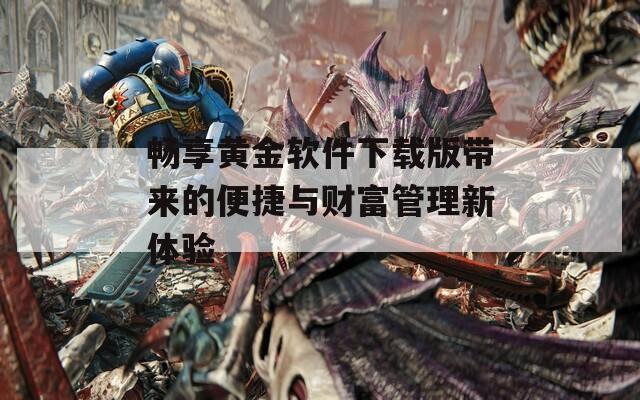 畅享黄金软件下载版带来的便捷与财富管理新体验