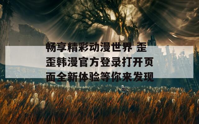 畅享精彩动漫世界 歪歪韩漫官方登录打开页面全新体验等你来发现