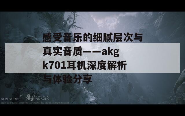 感受音乐的细腻层次与真实音质——akg k701耳机深度解析与体验分享