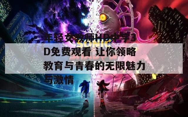 年轻女教师HD中字3D免费观看 让你领略教育与青春的无限魅力与激情