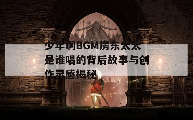 少年啊BGM房东太太是谁唱的背后故事与创作灵感揭秘