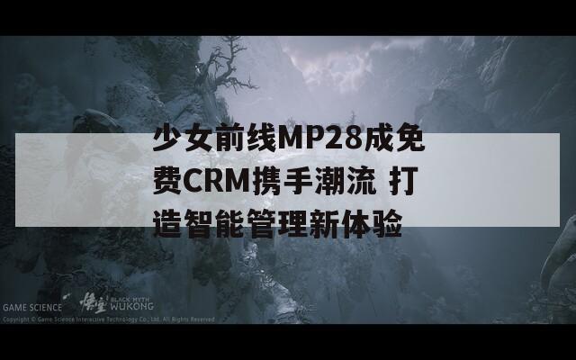 少女前线MP28成免费CRM携手潮流 打造智能管理新体验