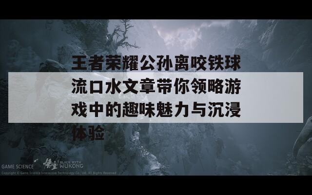 王者荣耀公孙离咬铁球流口水文章带你领略游戏中的趣味魅力与沉浸体验